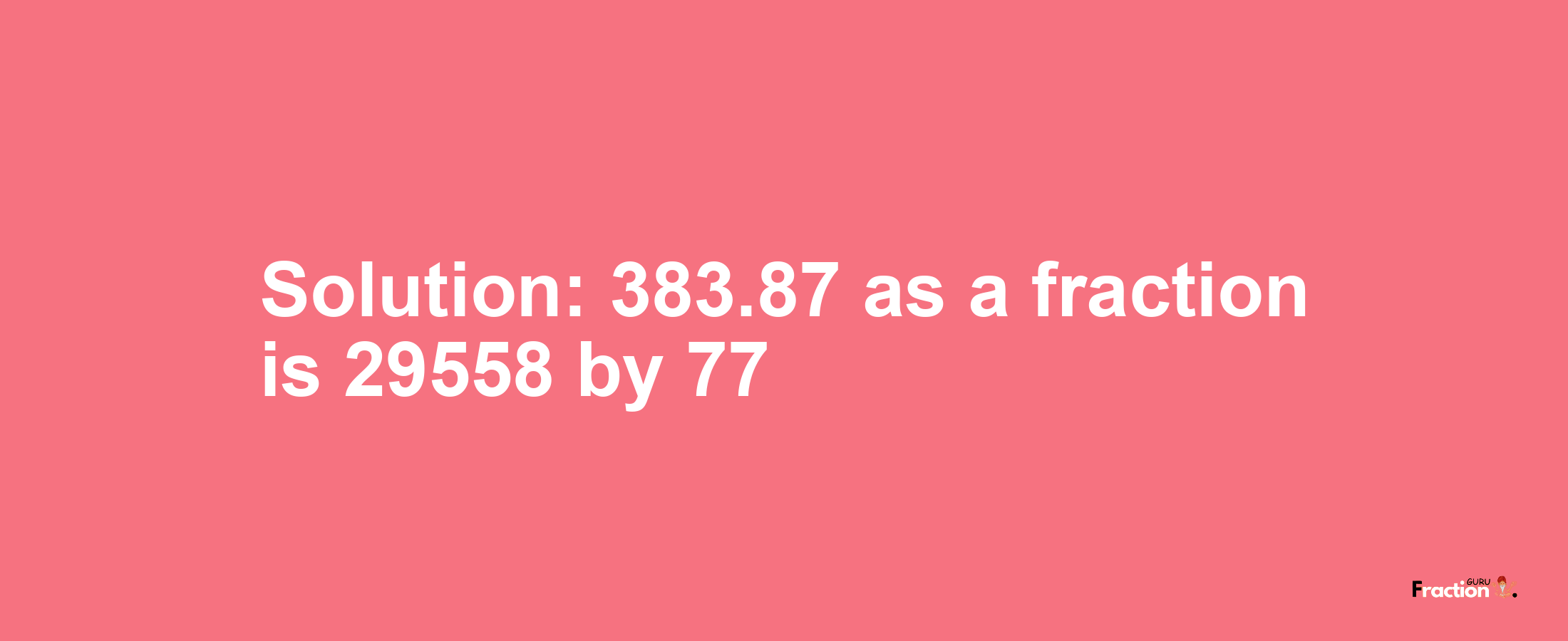 Solution:383.87 as a fraction is 29558/77